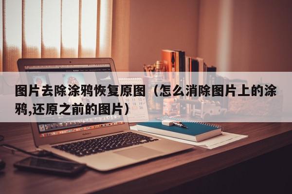图片去除涂鸦恢复原图（怎么消除图片上的涂鸦,还原之前的图片）,图片去除涂鸦恢复原图,信息,百度,文章,第1张