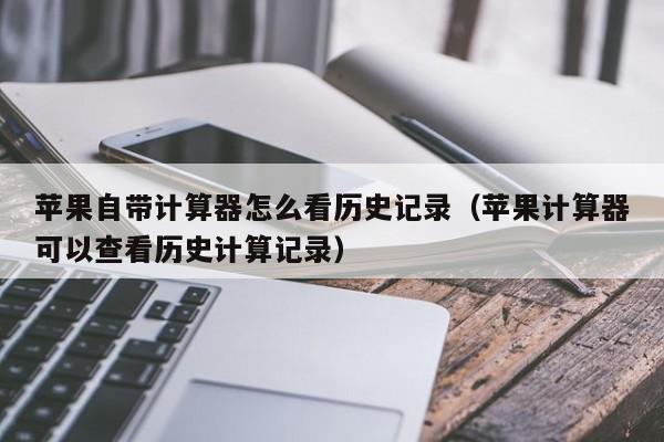 苹果自带计算器怎么看历史记录（苹果计算器可以查看历史计算记录）,苹果自带计算器怎么看历史记录,信息,文章,苹果,第1张