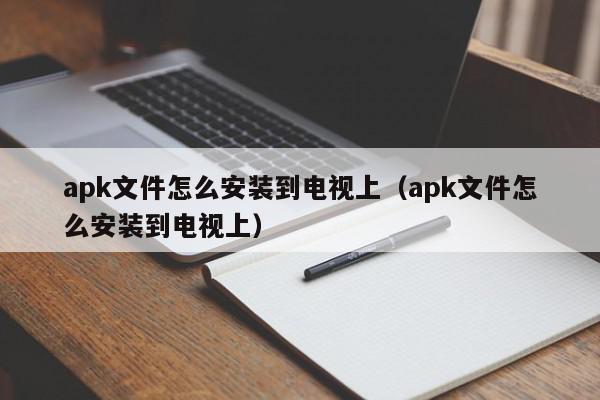 apk文件怎么安装到电视上（apk文件怎么安装到电视上）,apk文件怎么安装到电视上,信息,百度,手机端,第1张