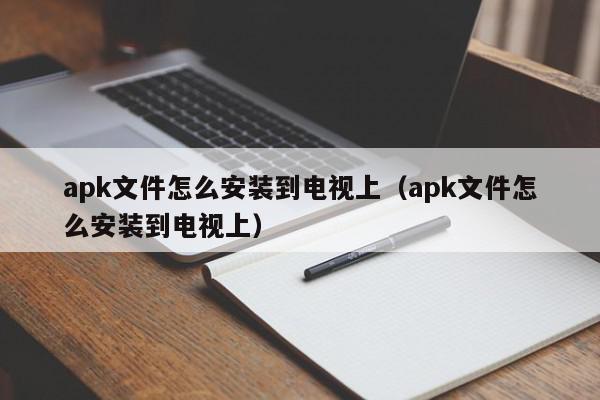 apk文件怎么安装到电视上（apk文件怎么安装到电视上）