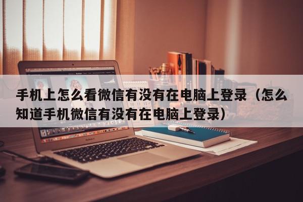手机上怎么看微信有没有在电脑上登录(怎么知道手机微信有没有在电脑上登录),手机上怎么看微信有没有在电脑上登录,信息,视频,账号,第1张 手机上怎么看微信有没有在电脑上登录(怎么知道手机微信有没有在电脑上登录),手机上怎么看微信有没有在电脑上登录,信息,视频,账号,第1张