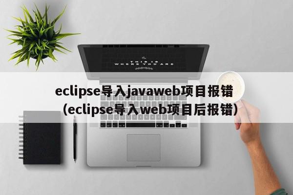 eclipse导入javaweb项目报错（eclipse导入web项目后报错）,eclipse导入javaweb项目报错,信息,文章,java,第1张