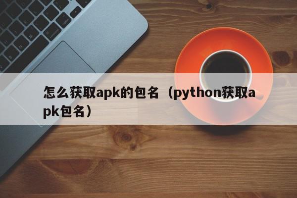 怎么获取apk的包名（python获取apk包名）