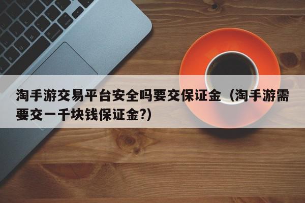 淘手游交易平台安全吗要交保证金（淘手游需要交一千块钱保证金?）