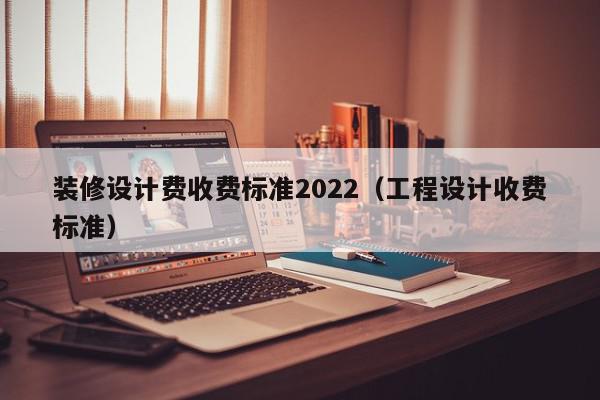 装修设计费收费标准2022（工程设计收费标准）