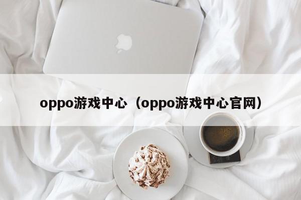 oppo游戏中心（oppo游戏中心官网）