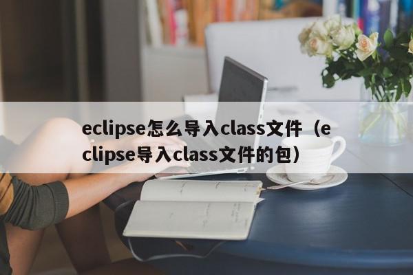 eclipse怎么导入class文件（eclipse导入class文件的包）