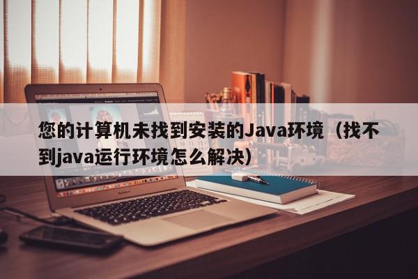 您的计算机未找到安装的Java环境（找不到java运行环境怎么解决）