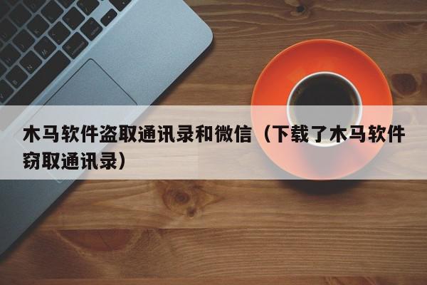 木马软件盗取通讯录和微信（下载了木马软件窃取通讯录）