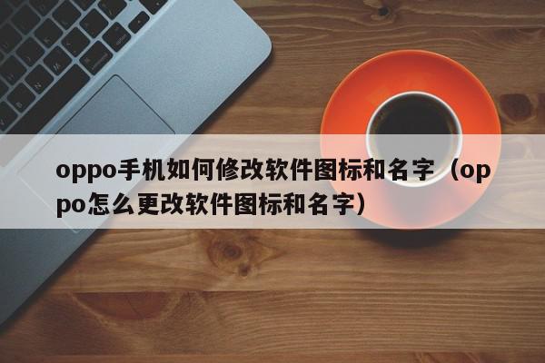 oppo手机如何修改软件图标和名字（oppo怎么更改软件图标和名字）,oppo手机如何修改软件图标和名字,信息,视频,微信,第1张