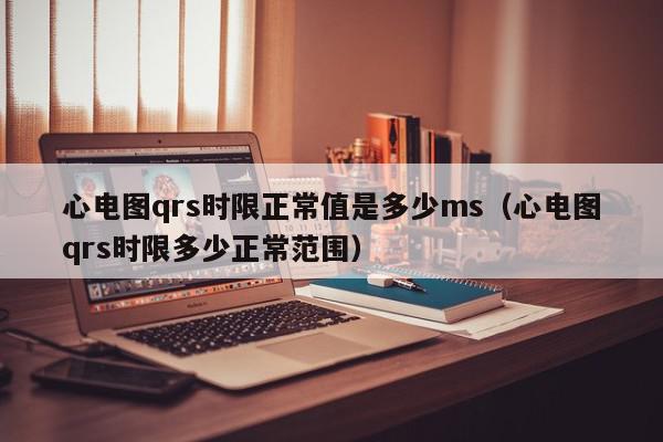 心电图qrs时限正常值是多少ms（心电图qrs时限多少正常范围）,心电图qrs时限正常值是多少ms,信息,文章,第1张