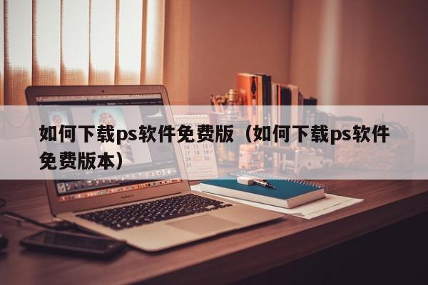 如何下载ps软件免费版（如何下载ps软件免费版本）