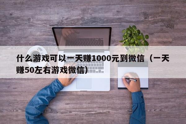 什么游戏可以一天赚1000元到微信(一天赚50左右游戏微信),什么游戏可以一天赚1000元到微信,信息,微信,赚钱,第1张 什么游戏可以一天赚1000元到微信(一天赚50左右游戏微信),什么游戏可以一天赚1000元到微信,信息,微信,赚钱,第1张