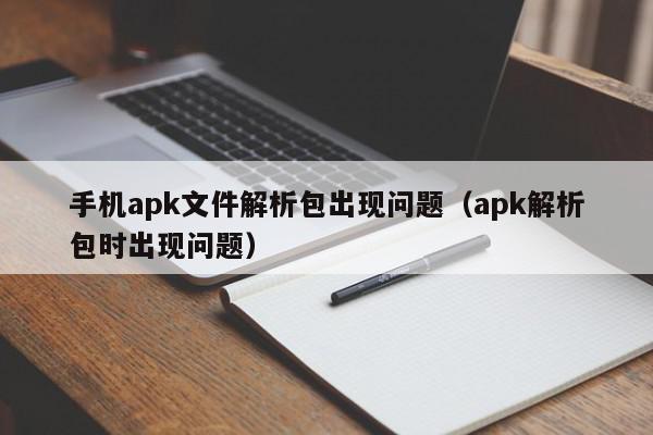 手机apk文件解析包出现问题（apk解析包时出现问题）,手机apk文件解析包出现问题,信息,文章,安卓,第1张