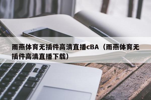 雨燕体育无插件高清直播cBA（雨燕体育无插件高清直播下载）,雨燕体育无插件高清直播cBA,信息,视频,文章,第1张