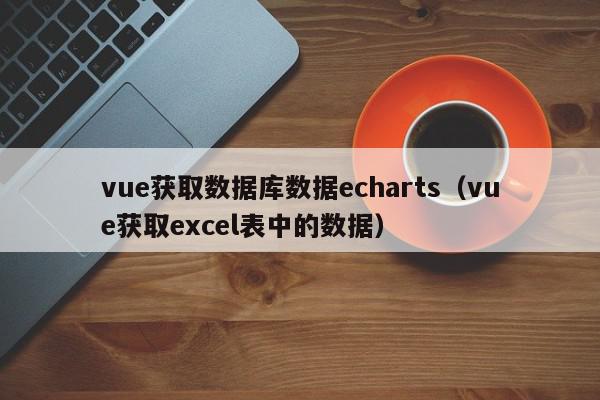 vue获取数据库数据echarts(vue获取excel表中的数据),vue获取数据库数据echarts,信息,视频,百度,第1张 vue获取数据库数据echarts(vue获取excel表中的数据),vue获取数据库数据echarts,信息,视频,百度,第1张