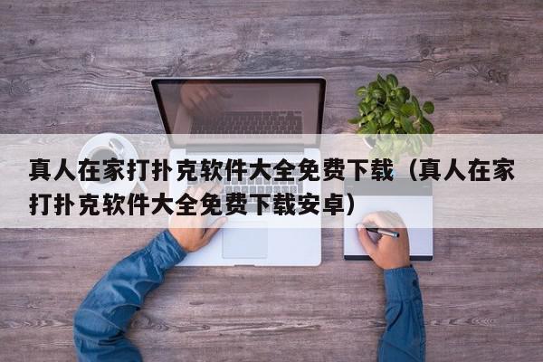 真人在家打扑克软件大全免费下载（真人在家打扑克软件大全免费下载安卓）,真人在家打扑克软件大全免费下载,信息,微信,文章,第1张