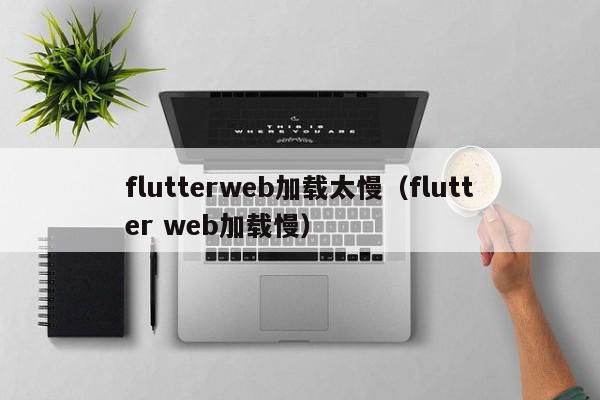 flutterweb加载太慢（flutter web加载慢）