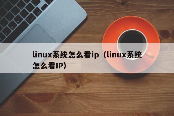 linux系统怎么看ip（linux系统怎么看IP）,linux系统怎么看ip,信息,源码,百度,第1张