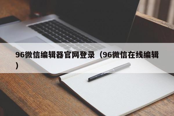 96微信编辑器官网登录（96微信在线编辑）,96微信编辑器官网登录,信息,账号,微信,第1张