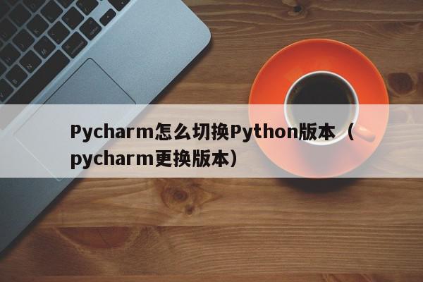 Pycharm怎么切换Python版本（pycharm更换版本）