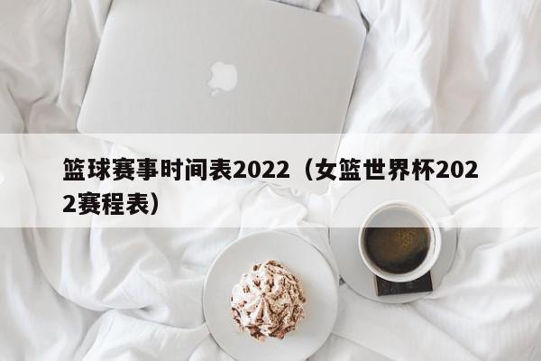 篮球赛事时间表2022（女篮世界杯2022赛程表）