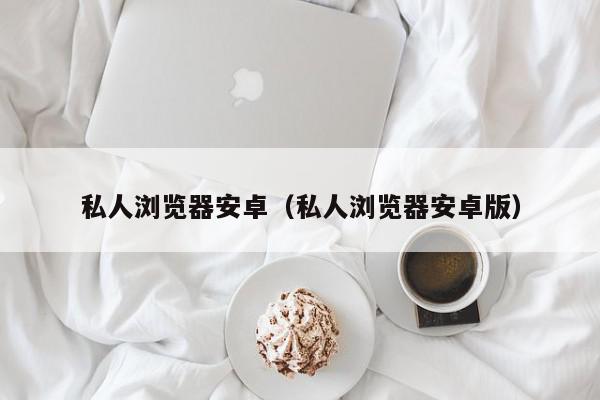 私人浏览器安卓（私人浏览器安卓版）,私人浏览器安卓,信息,视频,账号,第1张