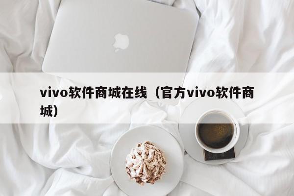 vivo软件商城在线（官方vivo软件商城）