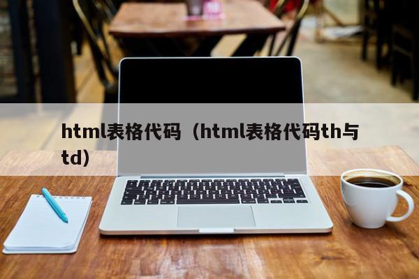 html表格代码（html表格代码th与td）