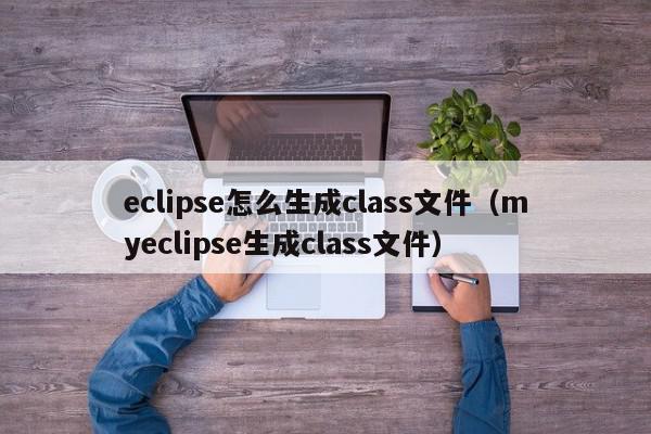 eclipse怎么生成class文件（myeclipse生成class文件）,eclipse怎么生成class文件,信息,文章,java,第1张