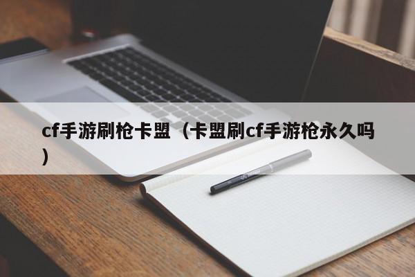 cf手游刷枪卡盟（卡盟刷cf手游枪永久吗）,cf手游刷枪卡盟,信息,百度,文章,第1张