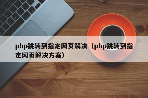 php跳转到指定网页解决（php跳转到指定网页解决方案）,php跳转到指定网页解决,信息,视频,文章,第1张