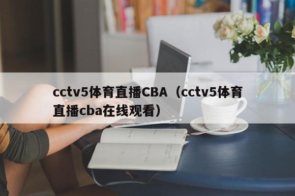 cctv5体育直播CBA(cctv5体育直播cba在线观看),cctv5体育直播CBA,信息,视频,文章,第1张 cctv5体育直播CBA(cctv5体育直播cba在线观看),cctv5体育直播CBA,信息,视频,文章,第1张