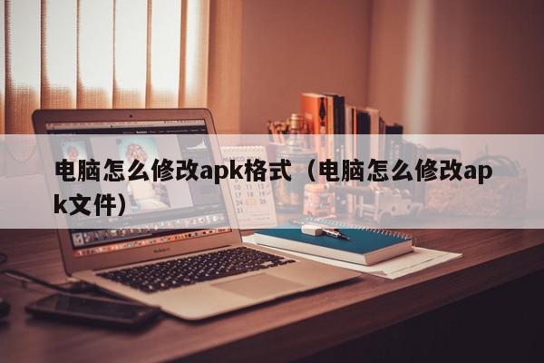 电脑怎么修改apk格式（电脑怎么修改apk文件）,电脑怎么修改apk格式,信息,百度,文章,第1张