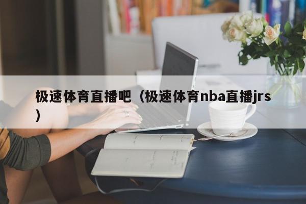 极速体育直播吧(极速体育nba直播jrs),极速体育直播吧,信息,视频,文章,第1张 极速体育直播吧(极速体育nba直播jrs),极速体育直播吧,信息,视频,文章,第1张