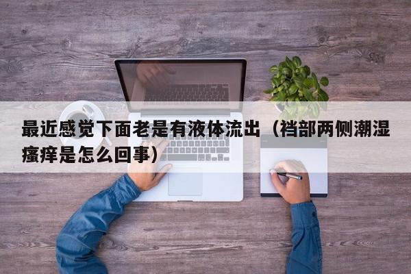 最近感觉下面老是有液体流出（裆部两侧潮湿瘙痒是怎么回事）,最近感觉下面老是有液体流出,信息,文章,黄色,第1张