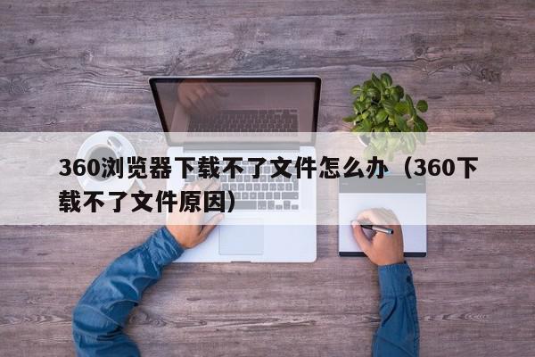 360浏览器下载不了文件怎么办（360下载不了文件原因）