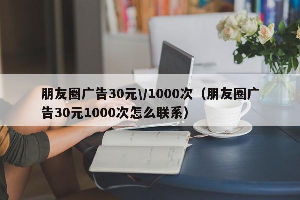 朋友圈广告30元\/1000次(朋友圈广告30元1000次怎么联系),朋友圈广告30元\/1000次,信息,视频,微信,第1张 朋友圈广告30元\/1000次(朋友圈广告30元1000次怎么联系),朋友圈广告30元\/1000次,信息,视频,微信,第1张