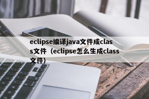 eclipse编译java文件成class文件（eclipse怎么生成class文件）