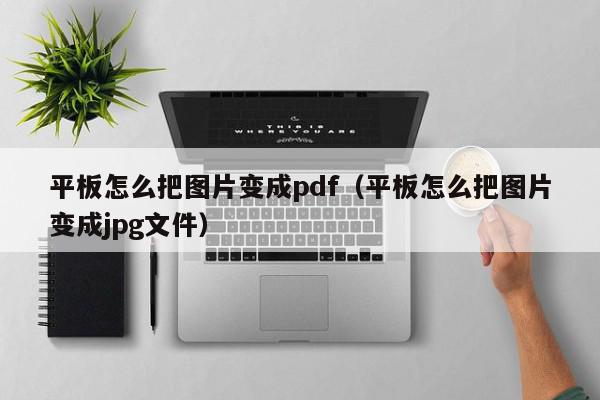 平板怎么把图片变成pdf（平板怎么把图片变成jpg文件）