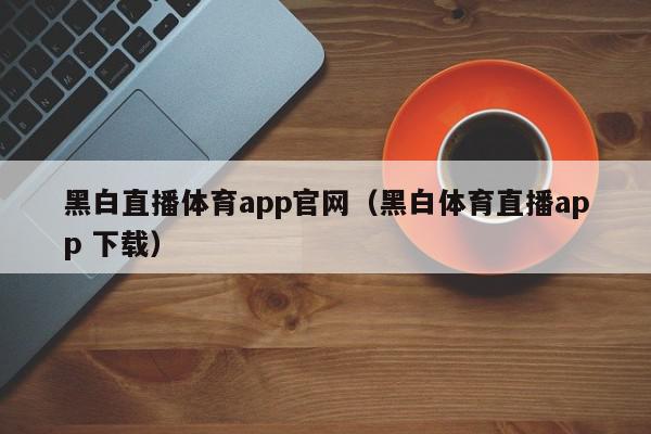 黑白直播体育app官网（黑白体育直播app 下载）