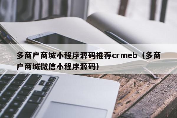 多商户商城小程序源码推荐crmeb(多商户商城微信小程序源码),多商户商城小程序源码推荐crmeb,信息,源码,微信,第1张 多商户商城小程序源码推荐crmeb(多商户商城微信小程序源码),多商户商城小程序源码推荐crmeb,信息,源码,微信,第1张