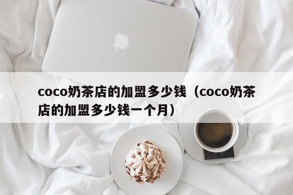 coco奶茶店的加盟多少钱（coco奶茶店的加盟多少钱一个月）,coco奶茶店的加盟多少钱,信息,文章,投资,第1张