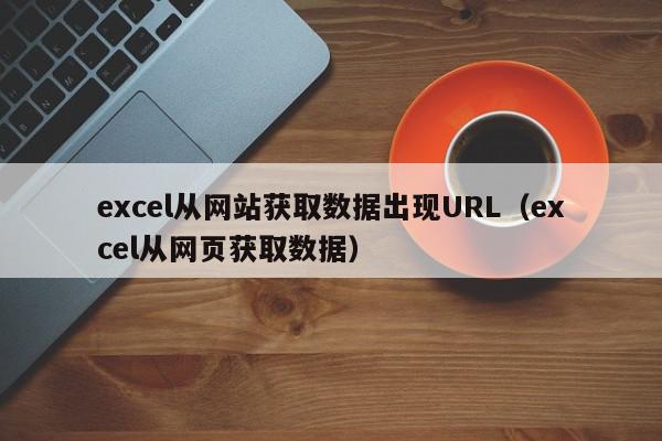 excel从网站获取数据出现URL（excel从网页获取数据）,excel从网站获取数据出现URL,信息,文章,百度,第1张