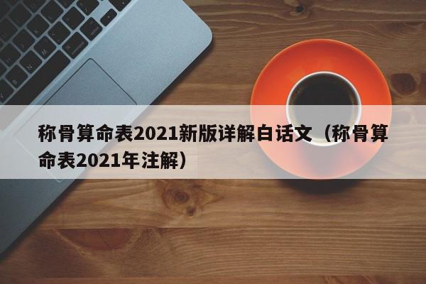 称骨算命表2021新版详解白话文（称骨算命表2021年注解）,称骨算命表2021新版详解白话文,信息,文章,排名,第1张