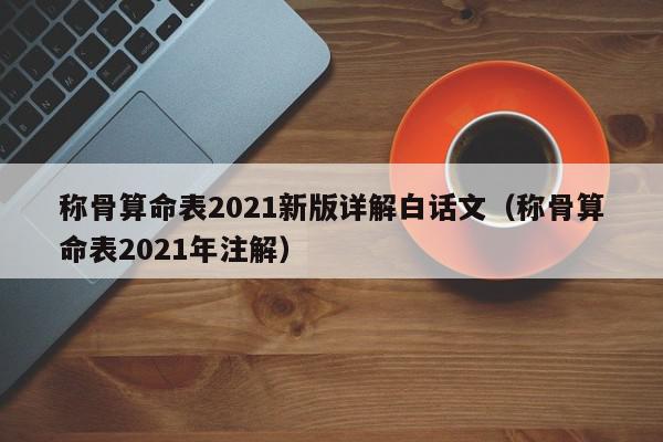 称骨算命表2021新版详解白话文（称骨算命表2021年注解）