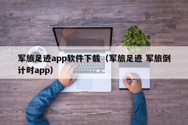 军旅足迹app软件下载(军旅足迹 军旅倒计时app),军旅足迹app软件下载,信息,文章,百度,第1张 军旅足迹app软件下载(军旅足迹 军旅倒计时app),军旅足迹app软件下载,信息,文章,百度,第1张