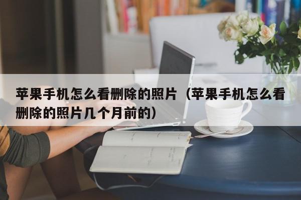 苹果手机怎么看删除的照片（苹果手机怎么看删除的照片几个月前的）,苹果手机怎么看删除的照片,信息,文章,QQ,第1张