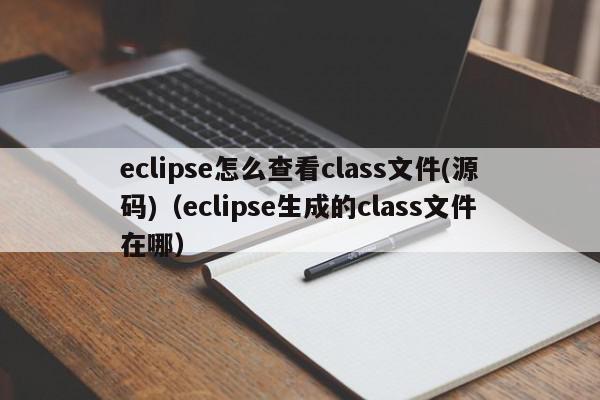 eclipse怎么查看class文件(源码)(eclipse生成的class文件在哪),eclipse怎么查看class文件(源码),信息,源码,文章,第1张 eclipse怎么查看class文件(源码)(eclipse生成的class文件在哪),eclipse怎么查看class文件(源码),信息,源码,文章,第1张