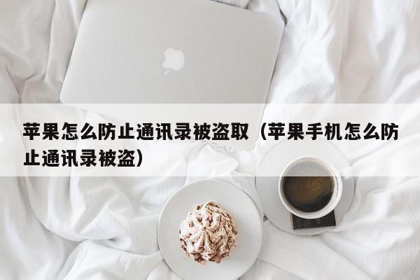 苹果怎么防止通讯录被盗取（苹果手机怎么防止通讯录被盗）,苹果怎么防止通讯录被盗取,信息,文章,QQ,第1张